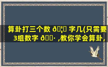 算卦打三个数 🦄 字几(只需要3组数字 🕷 ,教你学会算卦,很有意思!)